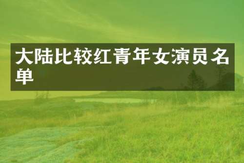 大陆比较红青年女演员名单
