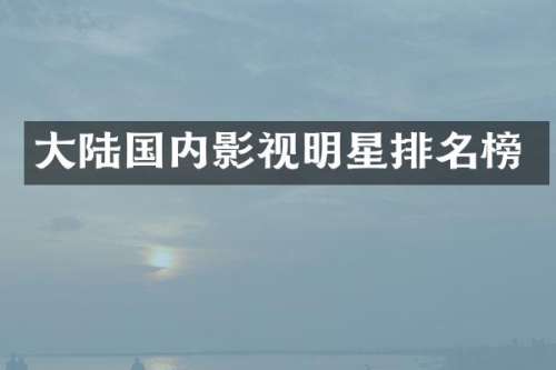 大陆国内影视明星排名榜
