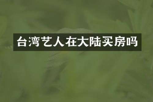 台湾艺人在大陆买房吗