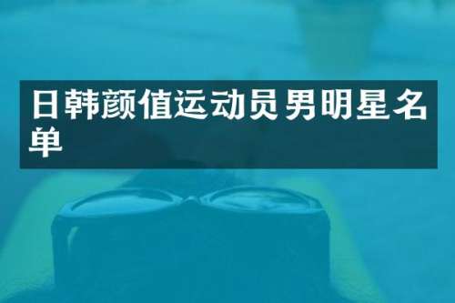 日韩颜值运动员男明星名单