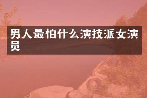 男人最怕什么演技派女演员