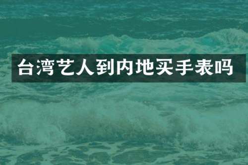 台湾艺人到内地买手表吗