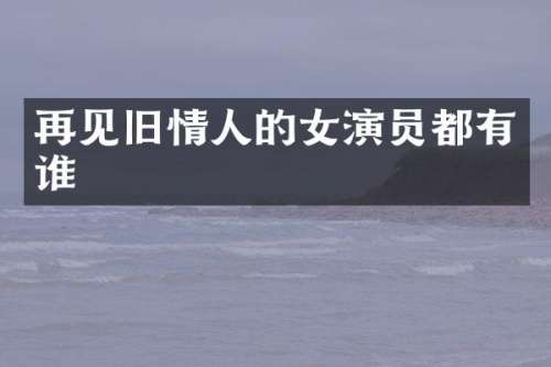 再见旧情人的女演员都有谁