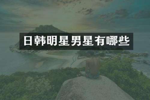 日韩明星男星有哪些