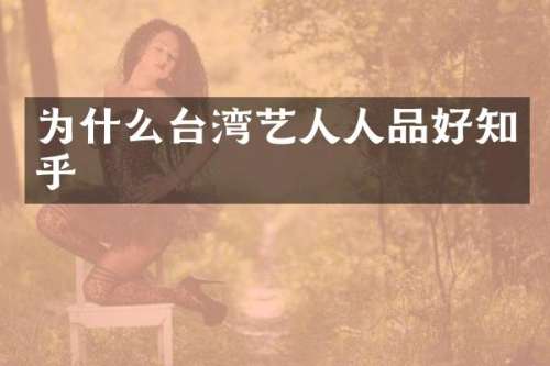 为什么台湾艺人人品好知乎