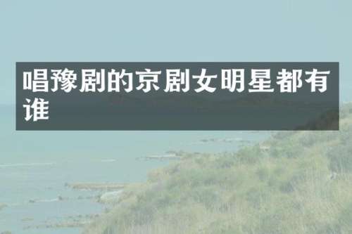 唱豫剧的京剧女明星都有谁