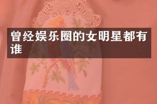 曾经娱乐圈的女明星都有谁