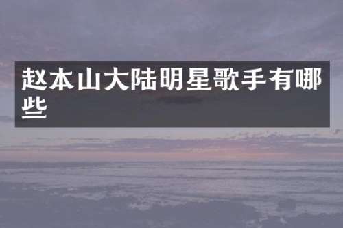 赵本山大陆明星歌手有哪些