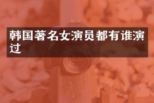 韩国著名女演员都有谁演过