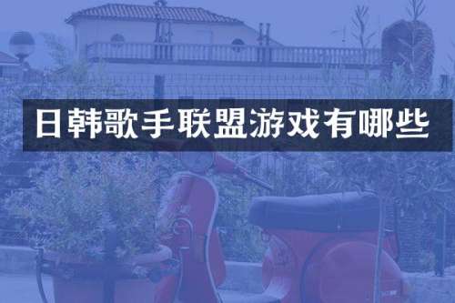 日韩歌手联盟游戏有哪些