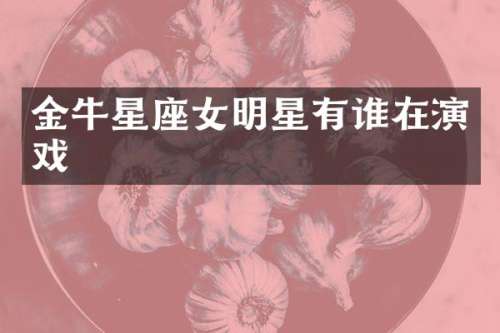 金牛星座女明星有谁在演戏