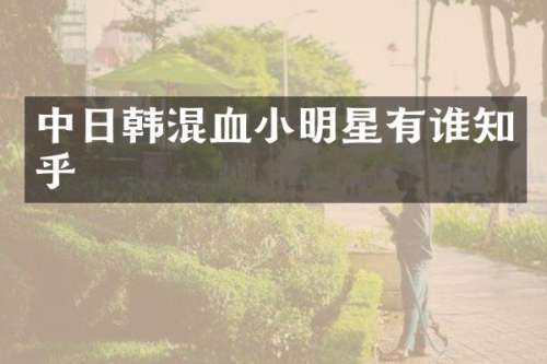 中日韩混血小明星有谁知乎