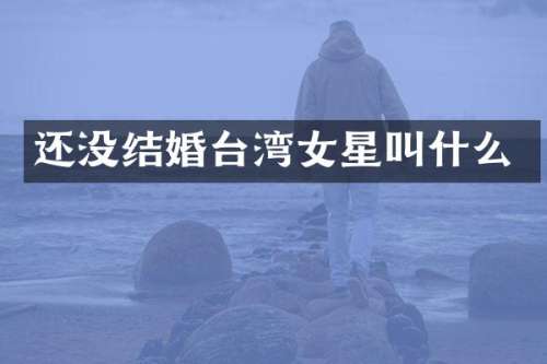 还没结婚台湾女星叫什么