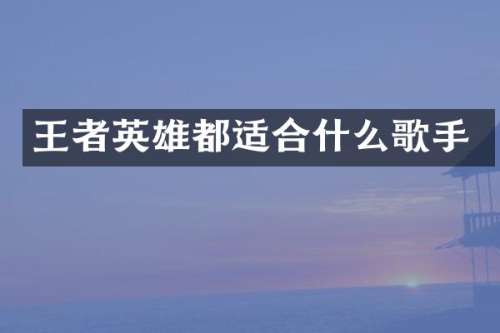 王者英雄都适合什么歌手