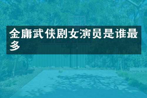 金庸武侠剧女演员是谁最多