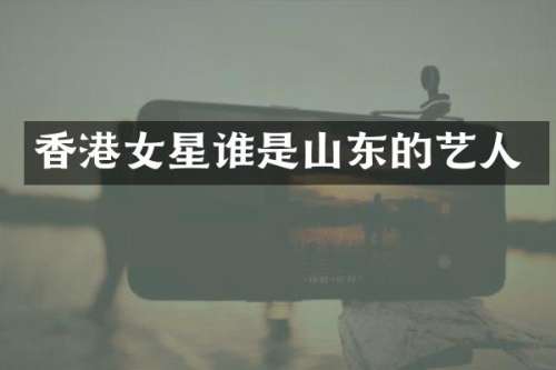 香港女星谁是山东的艺人