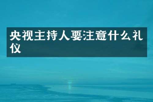 央视主持人要注意什么礼仪