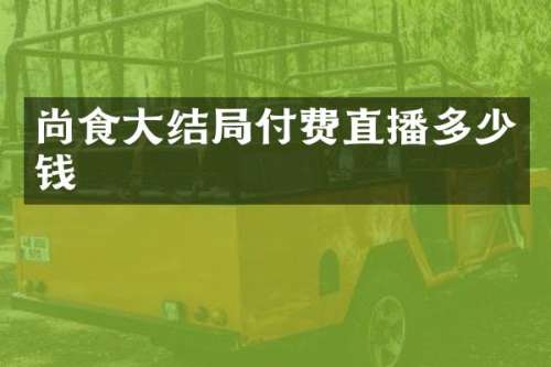 尚食大结局付费直播多少钱