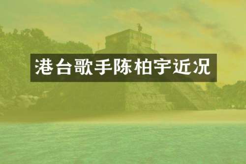 港台歌手陈柏宇近况