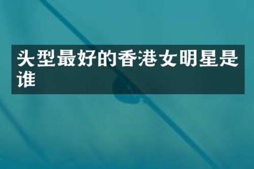 头型最好的香港女明星是谁
