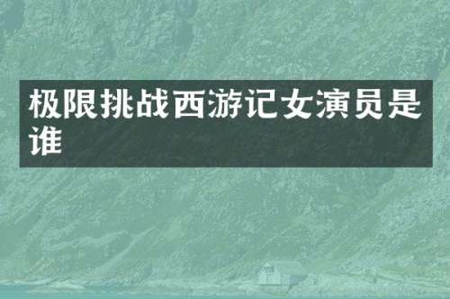 极限挑战西游记女演员是谁