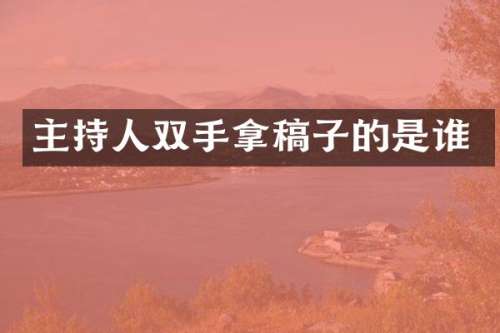 主持人双手拿稿子的是谁