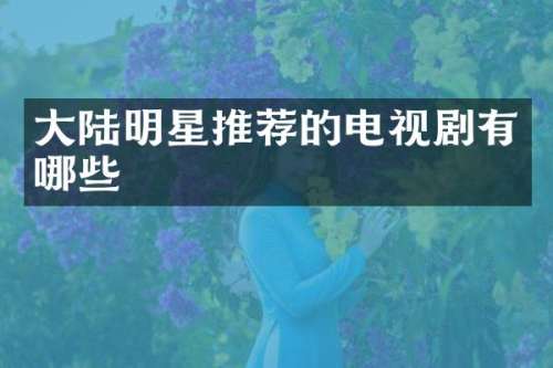 大陆明星推荐的电视剧有哪些