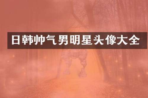日韩帅气男明星头像大全