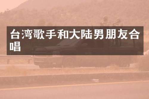 台湾歌手和大陆男朋友合唱
