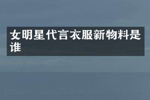 女明星代言衣服新物料是谁