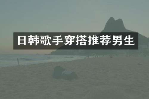 日韩歌手穿搭推荐男生