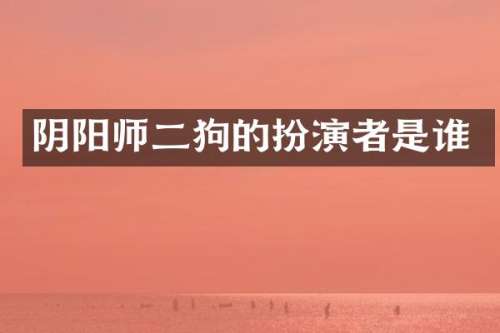 阴阳师二狗的扮演者是谁