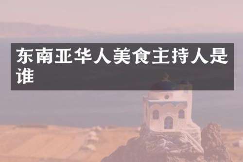 东南亚华人美食主持人是谁