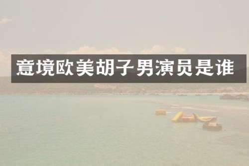 意境欧美胡子男演员是谁