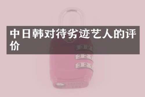 中日韩对待劣迹艺人的评价