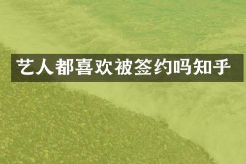 艺人都喜欢被签约吗知乎