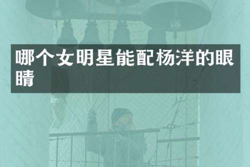 哪个女明星能配杨洋的眼睛