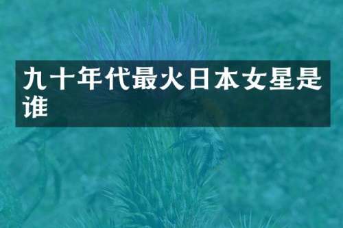 九十年代最火日本女星是谁