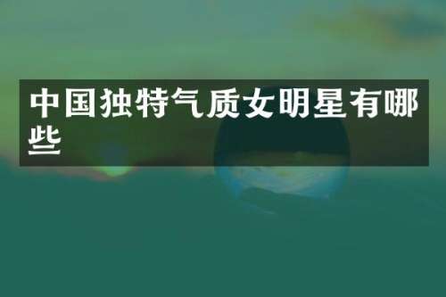 中国独特气质女明星有哪些