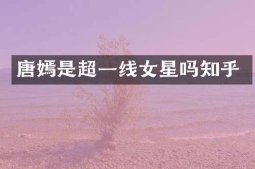 唐嫣是超一线女星吗知乎