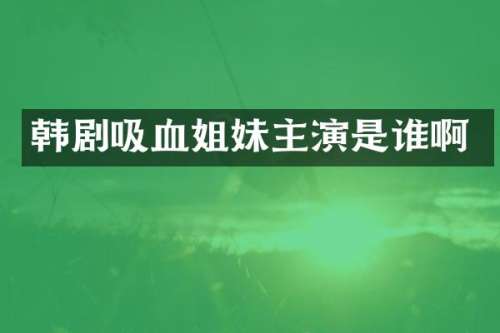 韩剧吸血姐妹主演是谁啊