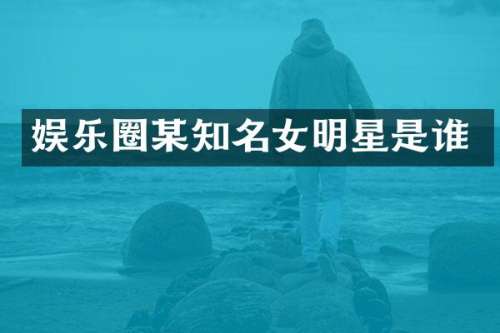 娱乐圈某知名女明星是谁