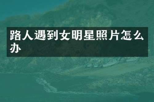 路人遇到女明星照片怎么办