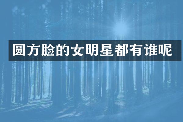 圆方脸的女明星都有谁呢