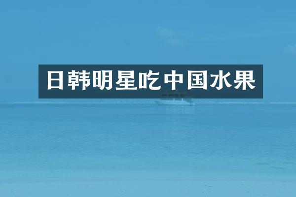日韩明星吃中国水果