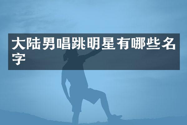 大陆男唱跳明星有哪些名字