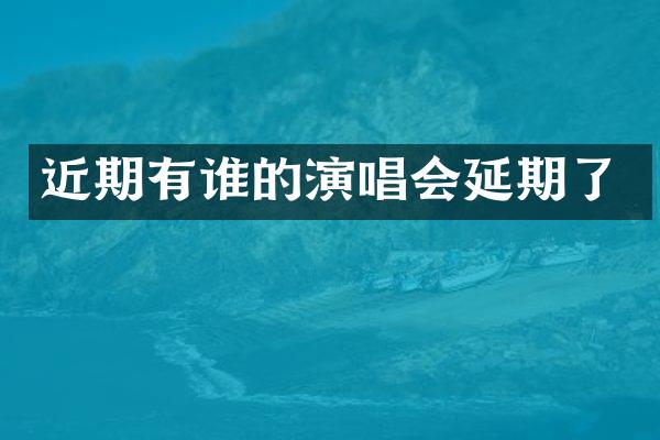 近期有谁的演唱会延期了