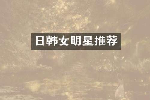 日韩女明星推荐