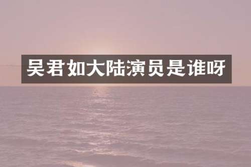 吴君如大陆演员是谁呀