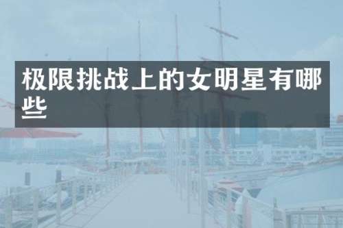 极限挑战上的女明星有哪些